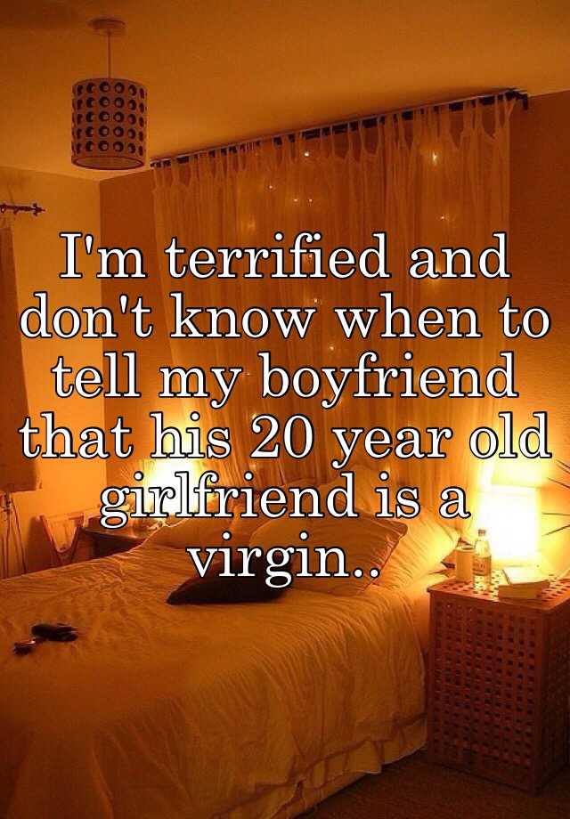 I'm terrified and don't know when to tell my boyfriend that his 20 year How To Tell My Boyfriend I'm A Virgin