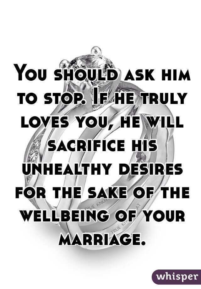 You should ask him to stop. If he truly loves you, he will sacrifice his unhealthy desires for the sake of the wellbeing of your marriage.