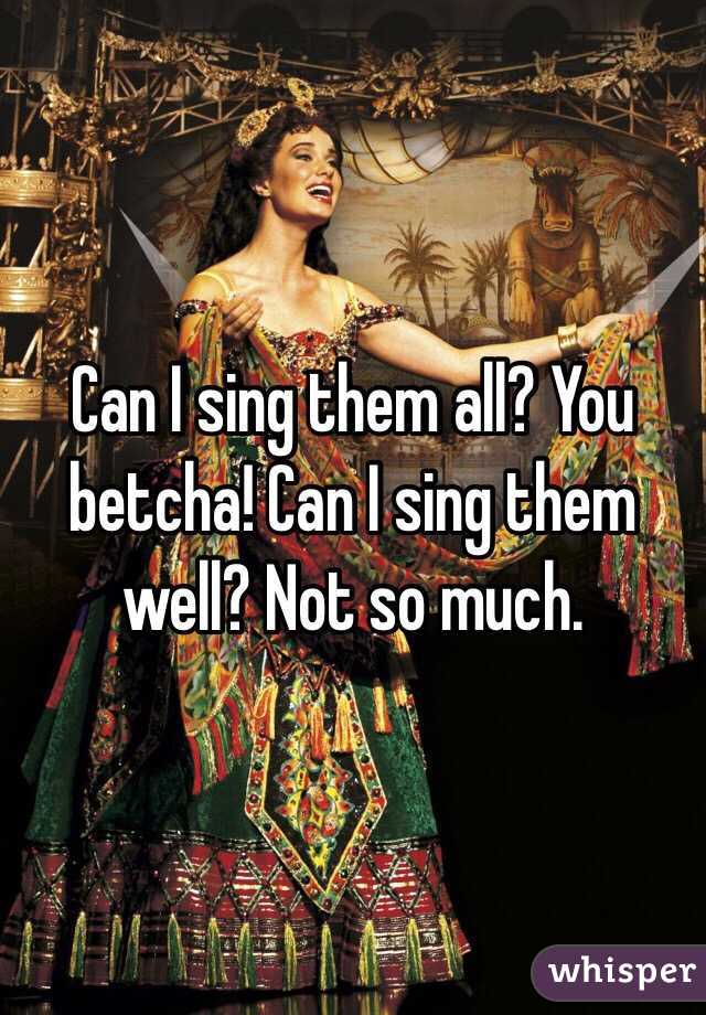 Can I sing them all? You betcha! Can I sing them well? Not so much.
