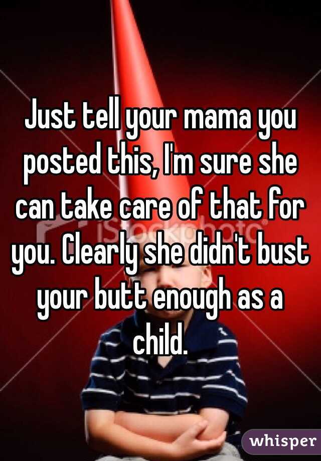 Just tell your mama you posted this, I'm sure she can take care of that for you. Clearly she didn't bust your butt enough as a child. 