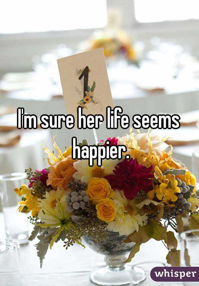I'm sure her life seems happier.