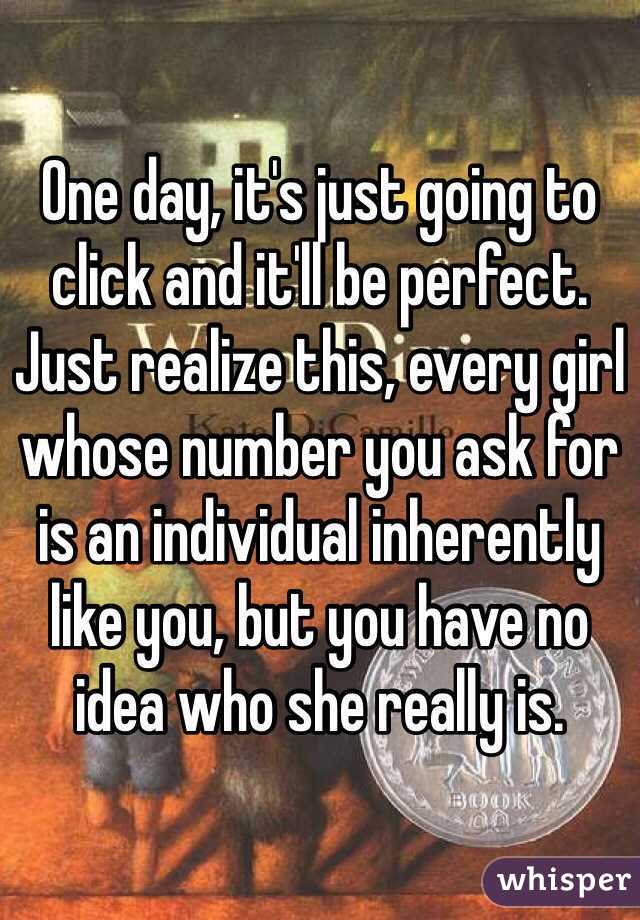 One day, it's just going to click and it'll be perfect. Just realize this, every girl whose number you ask for is an individual inherently like you, but you have no idea who she really is.  