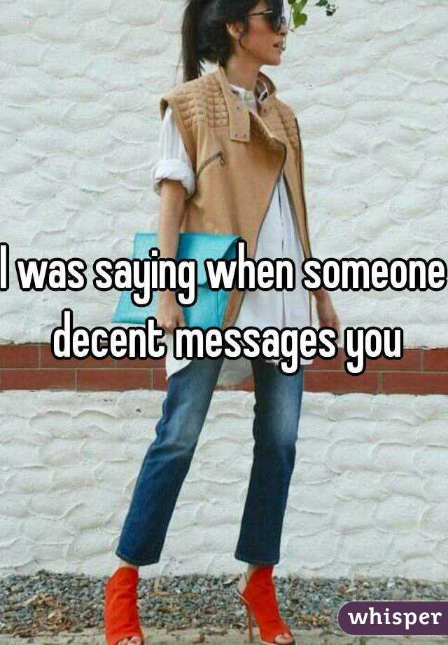 I was saying when someone decent messages you