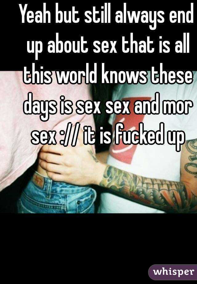 Yeah but still always end up about sex that is all this world knows these days is sex sex and mor sex :// it is fucked up