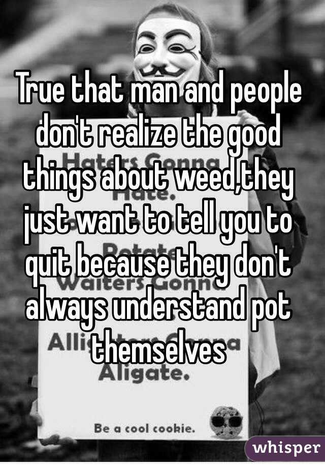True that man and people don't realize the good things about weed,they just want to tell you to quit because they don't always understand pot themselves 