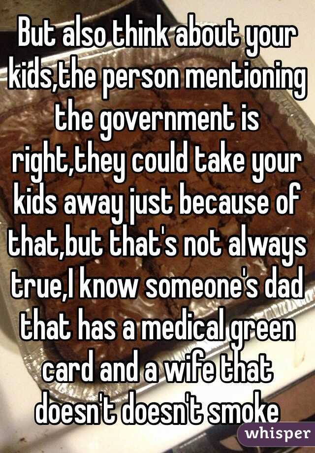 But also think about your kids,the person mentioning the government is right,they could take your kids away just because of that,but that's not always true,I know someone's dad that has a medical green card and a wife that doesn't doesn't smoke 