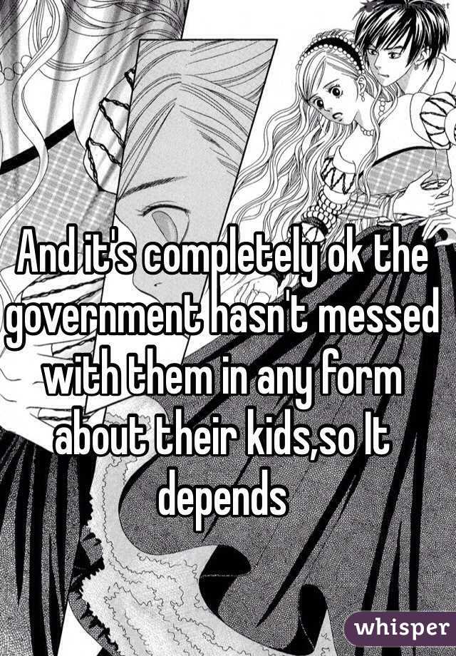 And it's completely ok the government hasn't messed with them in any form about their kids,so It depends