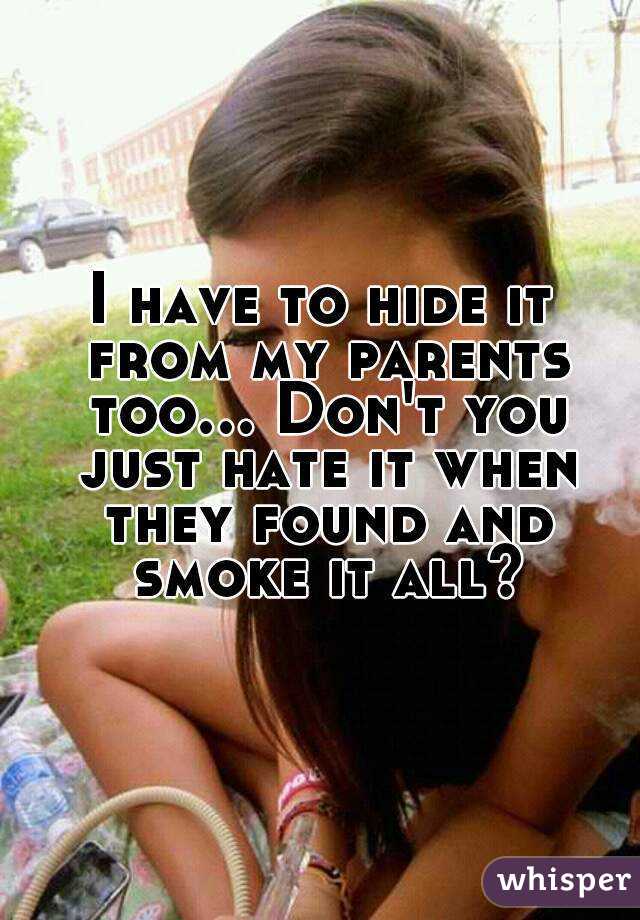 I have to hide it from my parents too... Don't you just hate it when they found and smoke it all?
