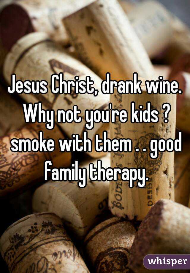 Jesus Christ, drank wine. Why not you're kids ? smoke with them . . good family therapy.