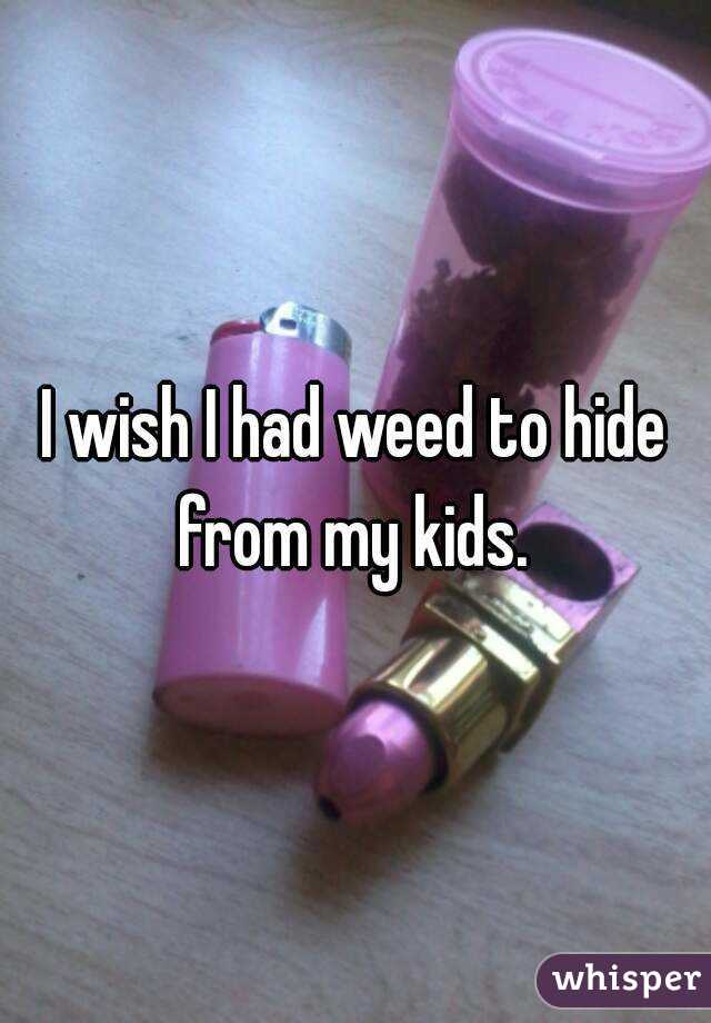 I wish I had weed to hide from my kids. 