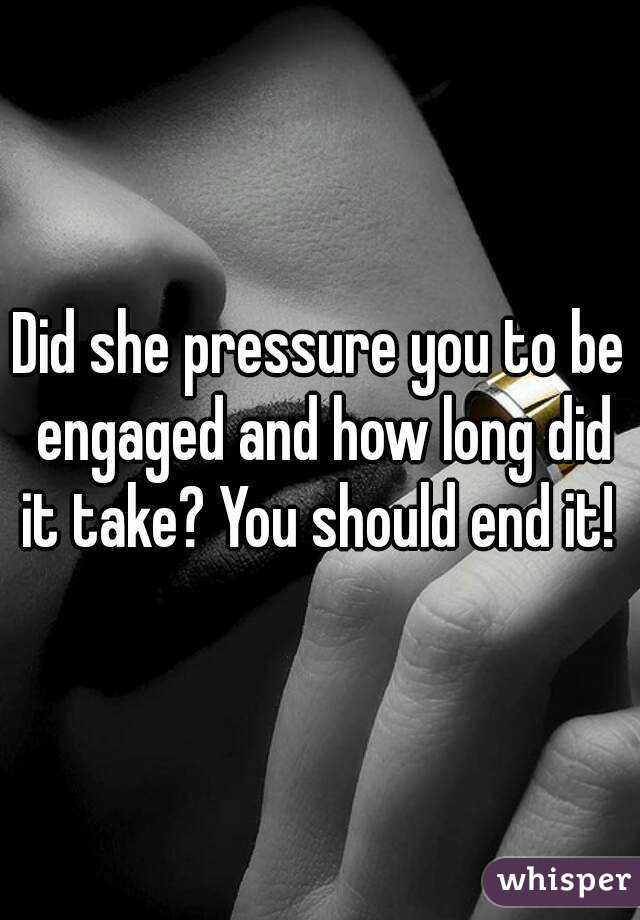 Did she pressure you to be engaged and how long did it take? You should end it! 