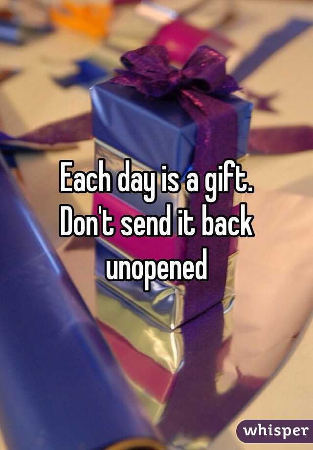 Each day is a gift.
Don't send it back unopened 