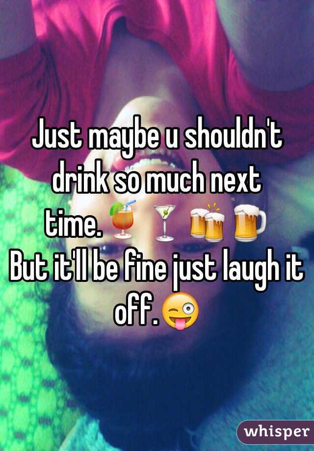 Just maybe u shouldn't drink so much next time.🍹🍸🍻🍺
But it'll be fine just laugh it off.😜