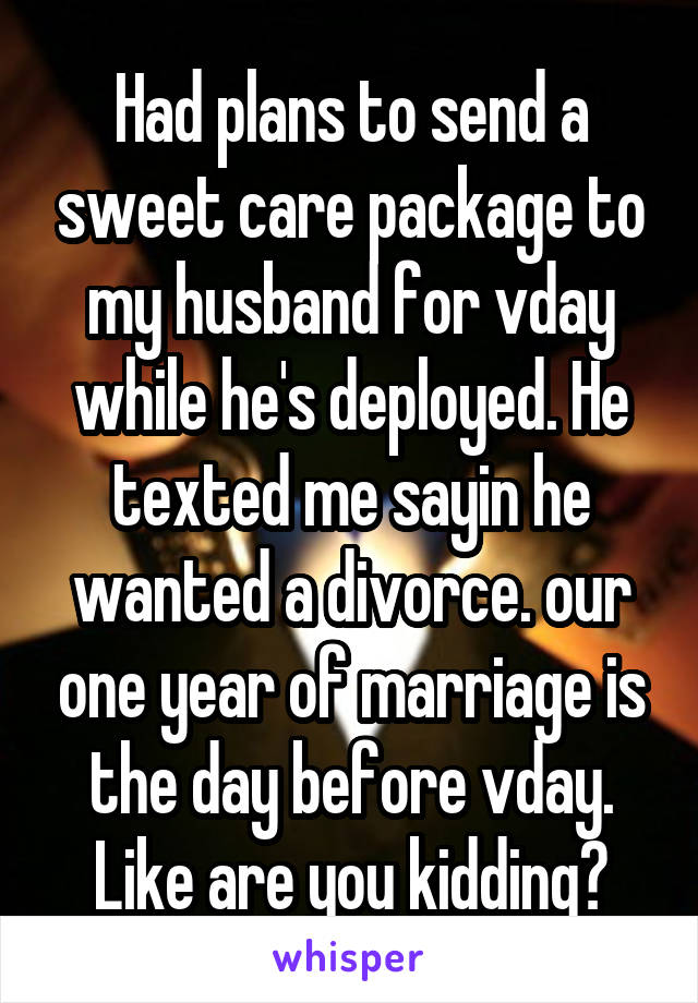 Had plans to send a sweet care package to my husband for vday while he's deployed. He texted me sayin he wanted a divorce. our one year of marriage is the day before vday. Like are you kidding?