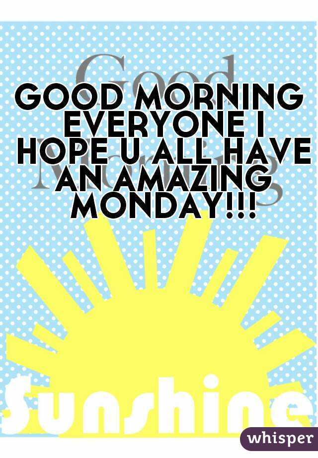 GOOD MORNING EVERYONE I HOPE U ALL HAVE AN AMAZING MONDAY!!!