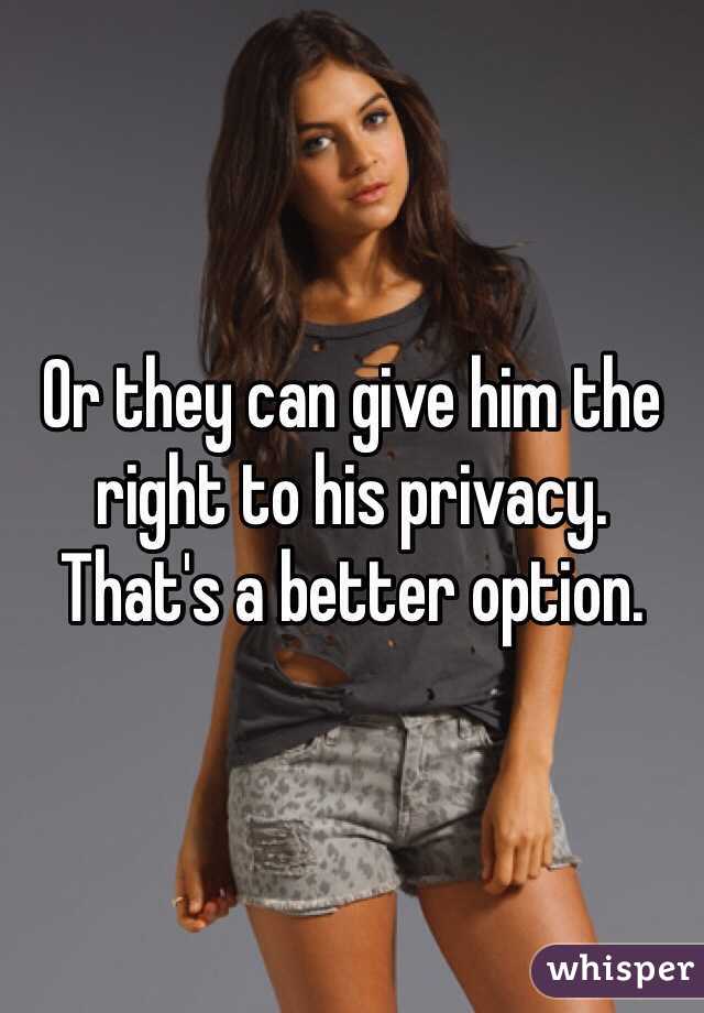Or they can give him the right to his privacy. That's a better option.