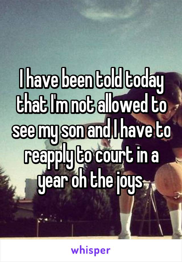 I have been told today that I'm not allowed to see my son and I have to reapply to court in a year oh the joys 