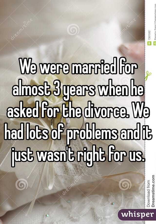 We were married for almost 3 years when he asked for the divorce. We had lots of problems and it just wasn't right for us. 