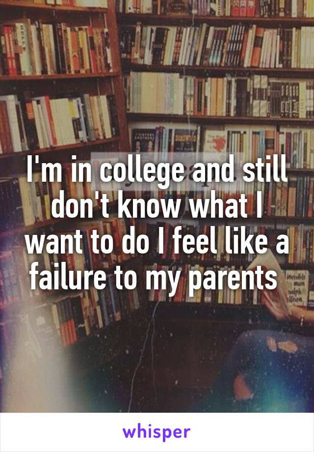 I'm in college and still don't know what I want to do I feel like a failure to my parents 