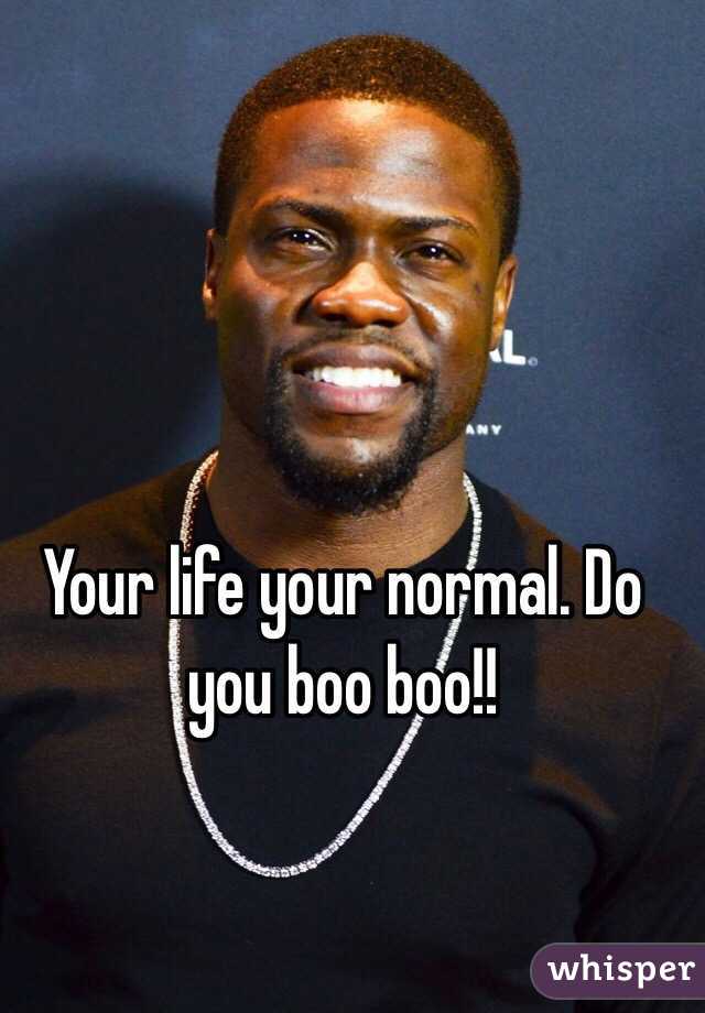 Your life your normal. Do you boo boo!!