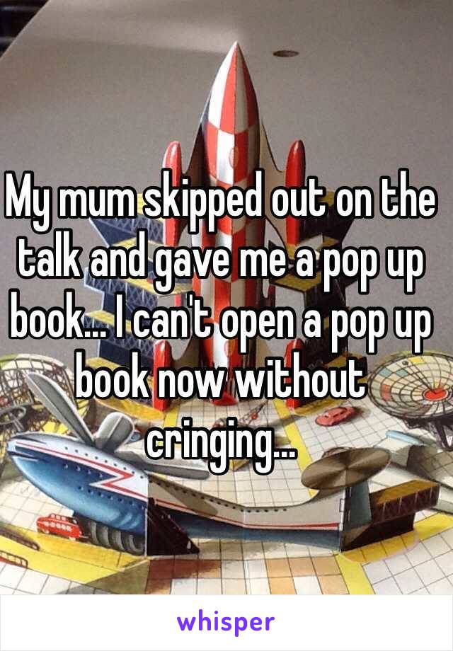 My mum skipped out on the talk and gave me a pop up book... I can't open a pop up book now without cringing...