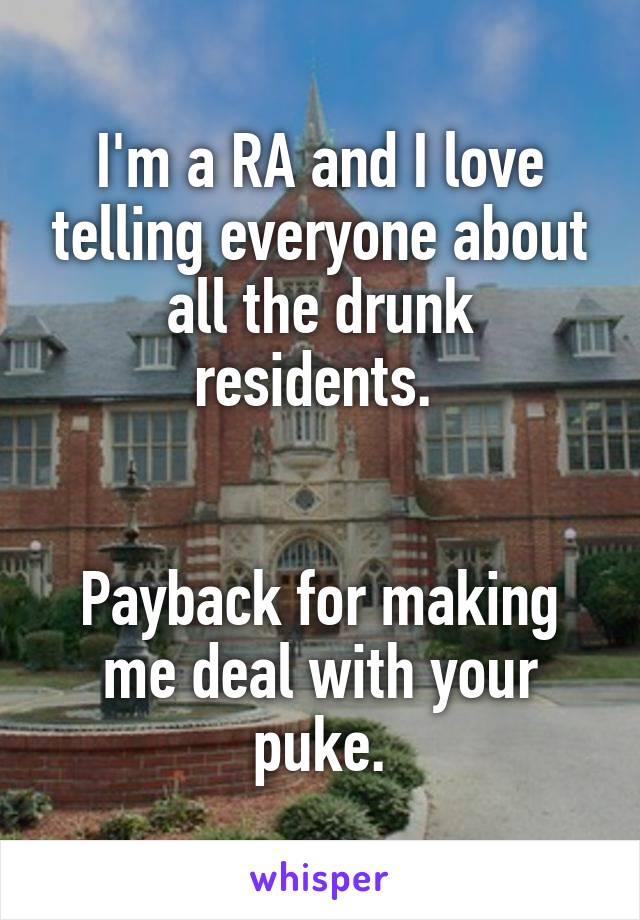 I'm a RA and I love telling everyone about all the drunk residents. 


Payback for making me deal with your puke.