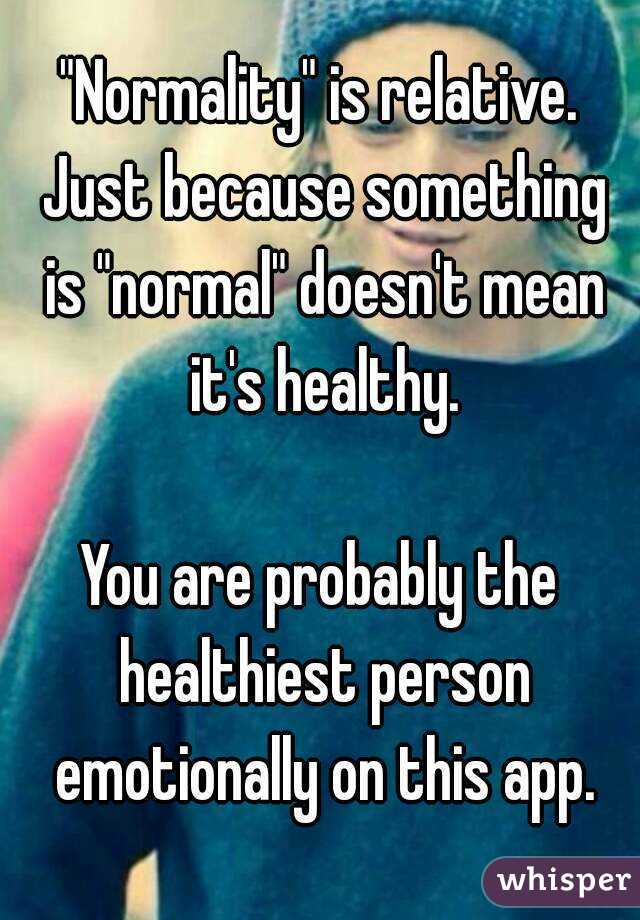 "Normality" is relative. Just because something is "normal" doesn't mean it's healthy.

You are probably the healthiest person emotionally on this app.