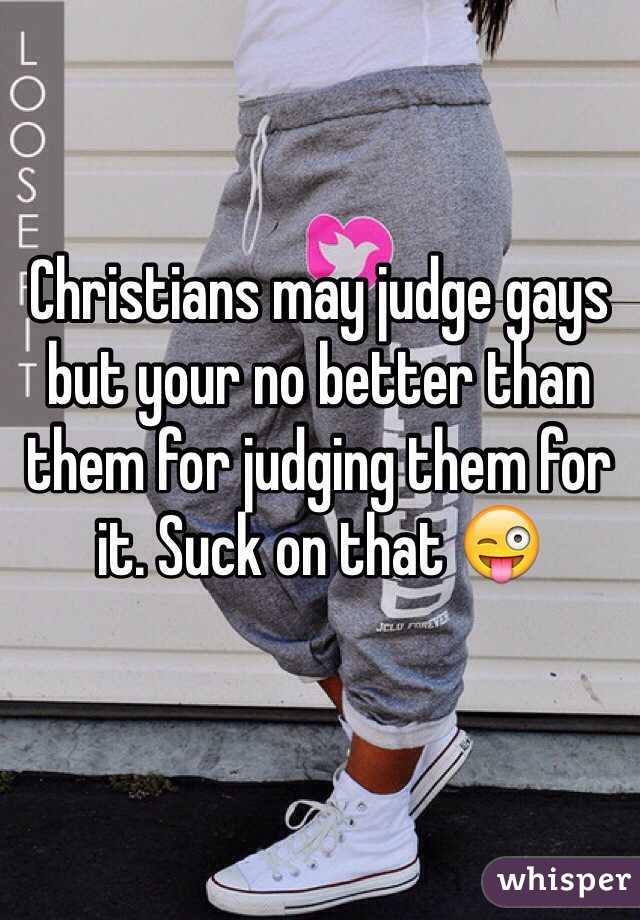 Christians may judge gays but your no better than them for judging them for it. Suck on that 😜