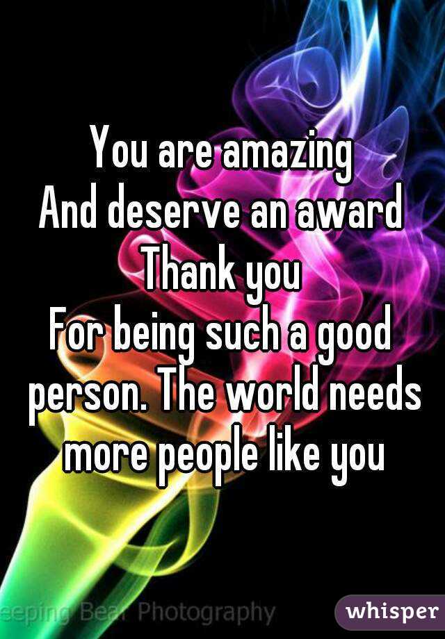 You are amazing
And deserve an award
Thank you
For being such a good person. The world needs more people like you
