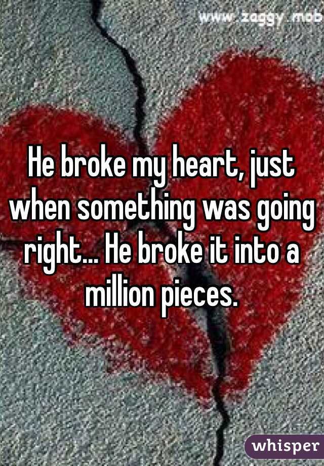 He broke my heart, just when something was going right... He broke it into a million pieces.