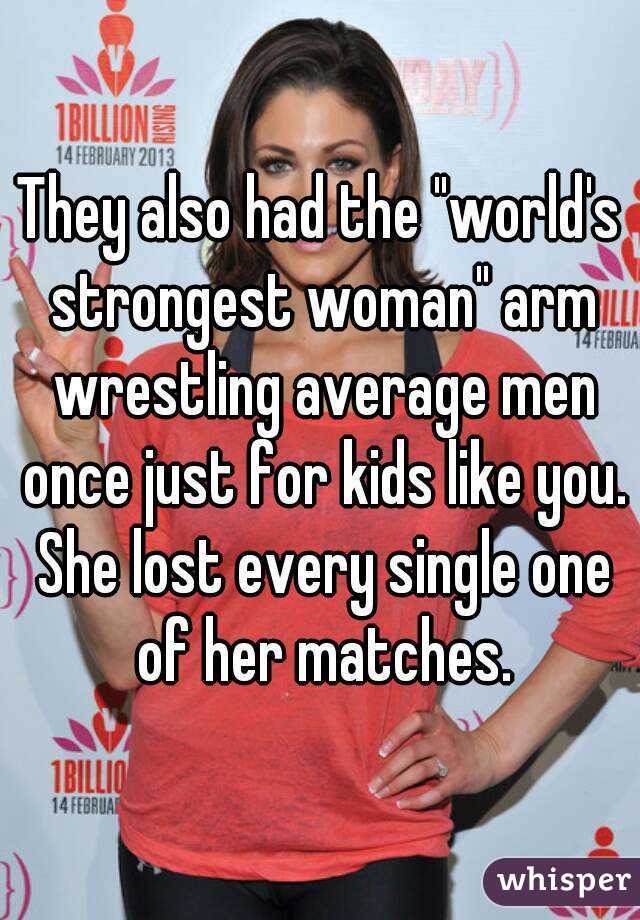 They also had the "world's strongest woman" arm wrestling average men once just for kids like you. She lost every single one of her matches.