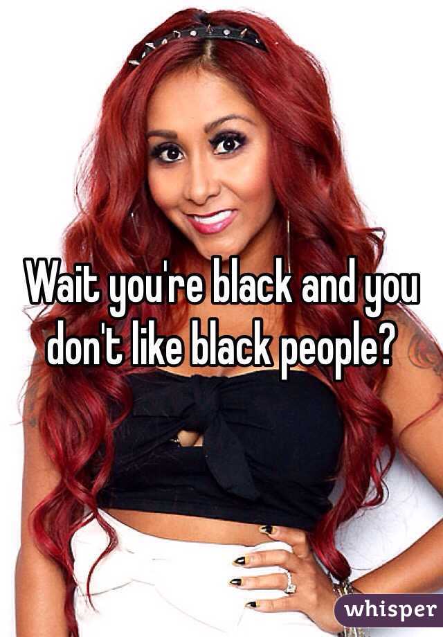 Wait you're black and you don't like black people?
