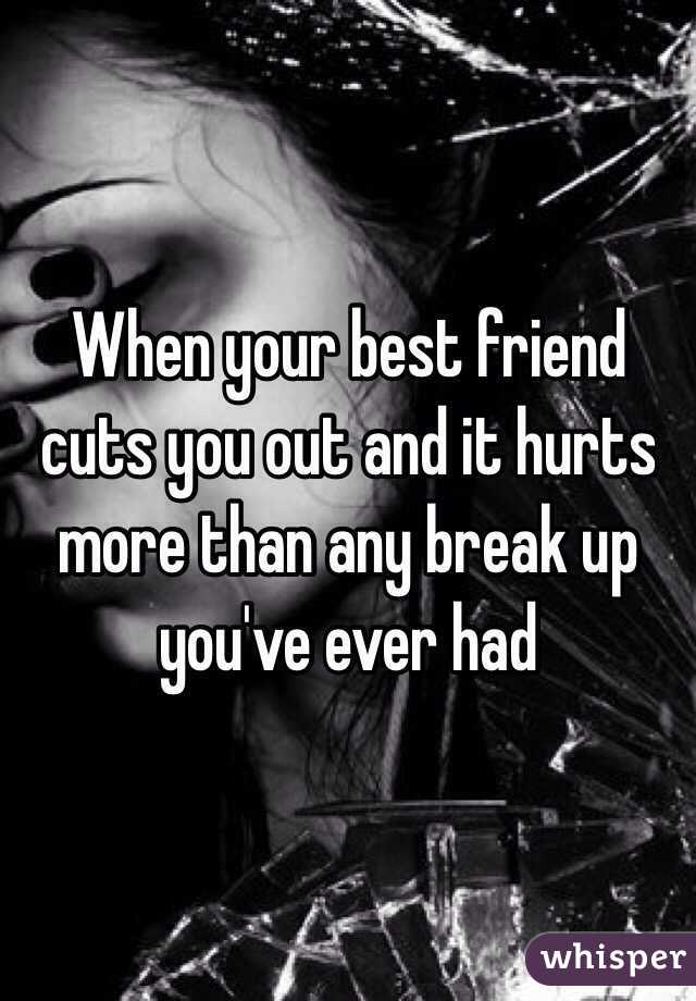 When your best friend cuts you out and it hurts more than any break up you've ever had 