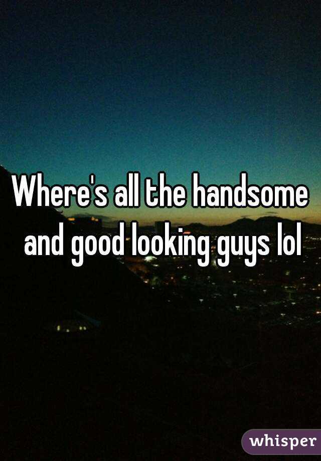 Where's all the handsome and good looking guys lol