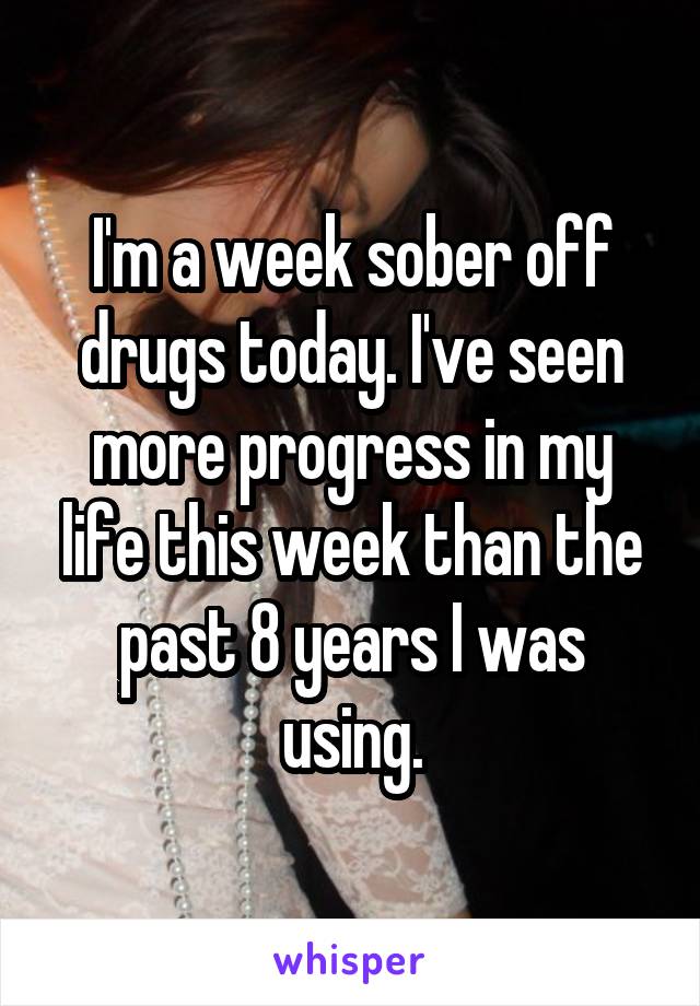 I'm a week sober off drugs today. I've seen more progress in my life this week than the past 8 years I was using.