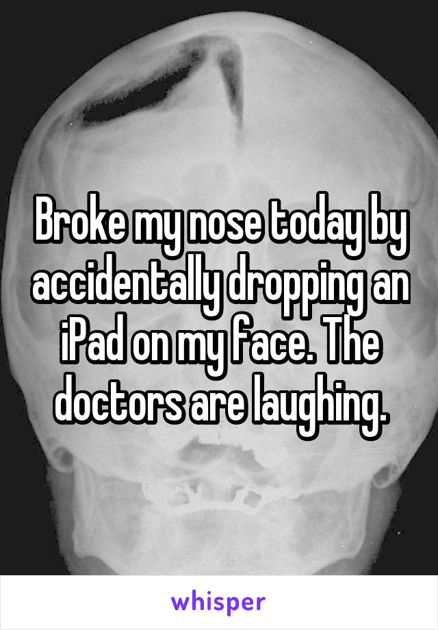 Broke my nose today by accidentally dropping an iPad on my face. The doctors are laughing.