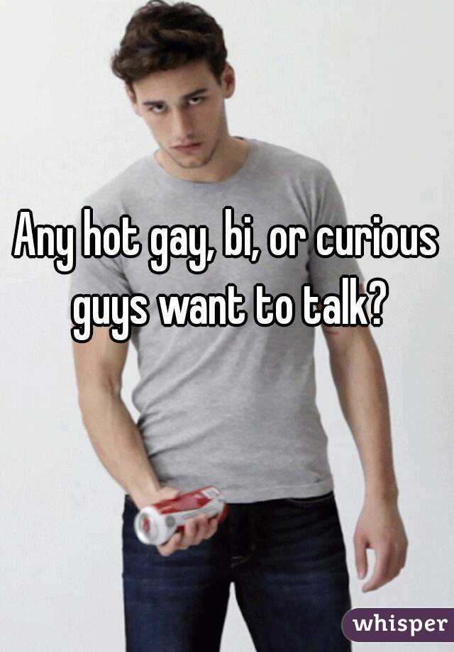 Any hot gay, bi, or curious guys want to talk?