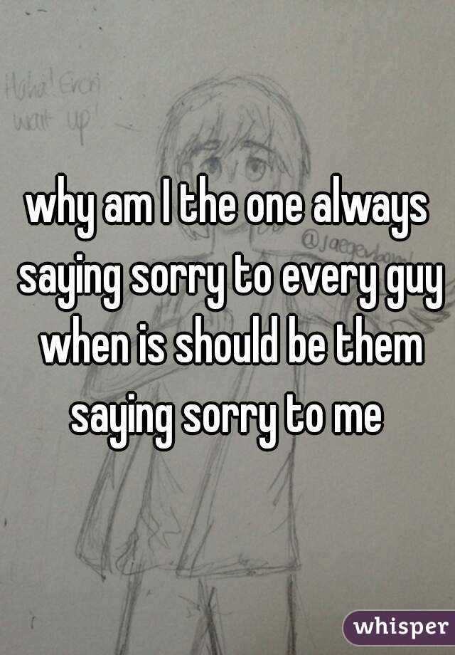 why-am-i-the-one-always-saying-sorry-to-every-guy-when-is-should-be