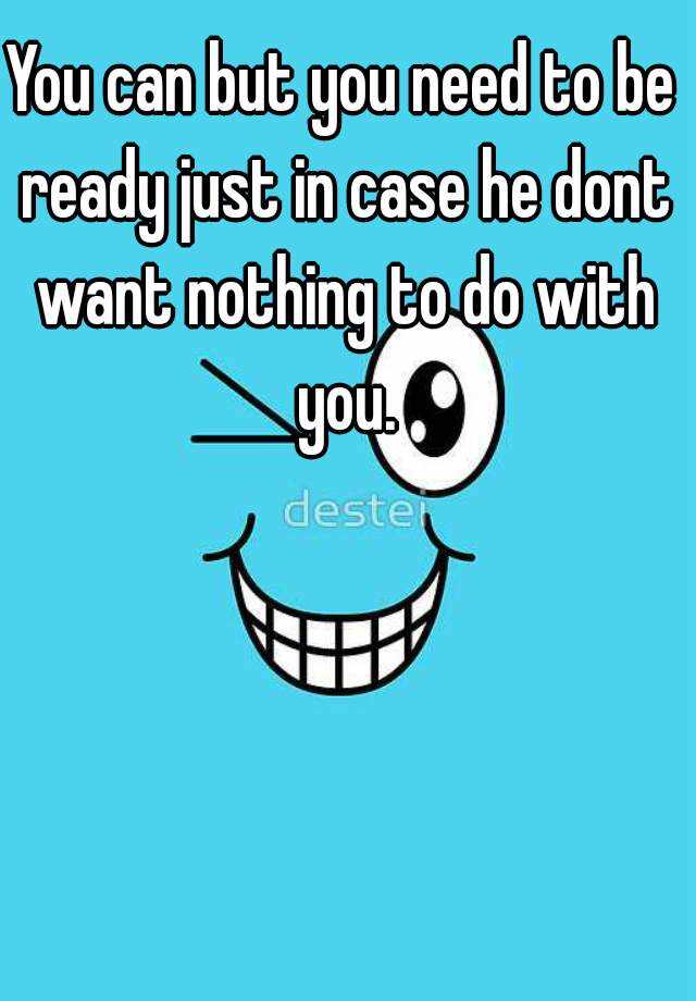 you-can-but-you-need-to-be-ready-just-in-case-he-dont-want-nothing-to