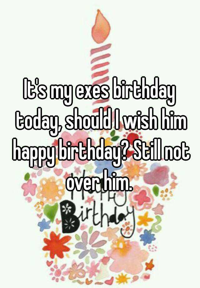 it-s-my-exes-birthday-today-should-i-wish-him-happy-birthday-still