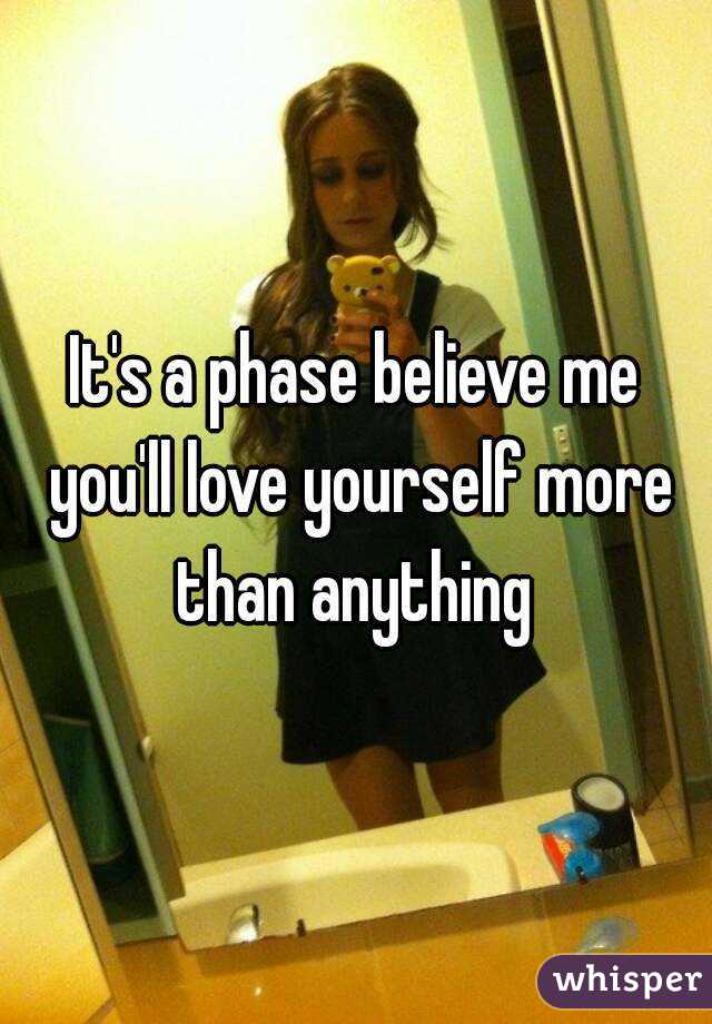 It's a phase believe me you'll love yourself more than anything 