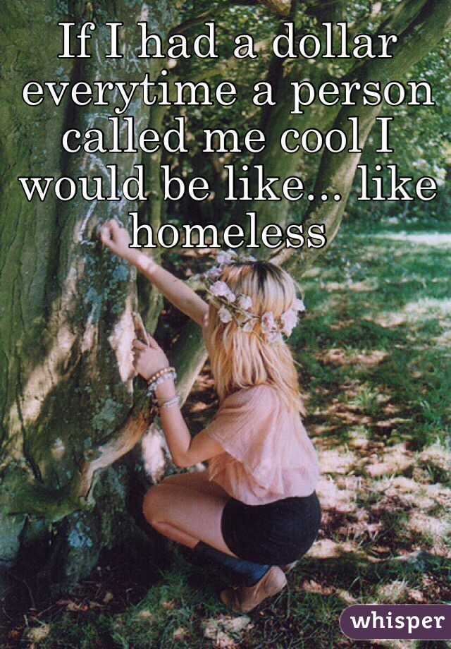 If I had a dollar everytime a person called me cool I would be like... like homeless