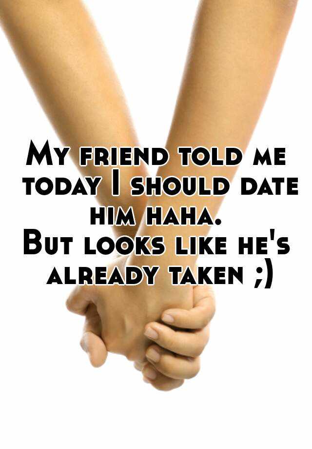 My Friend Told Me Today I Should Date Him Haha But Looks Like Hes Already Taken 