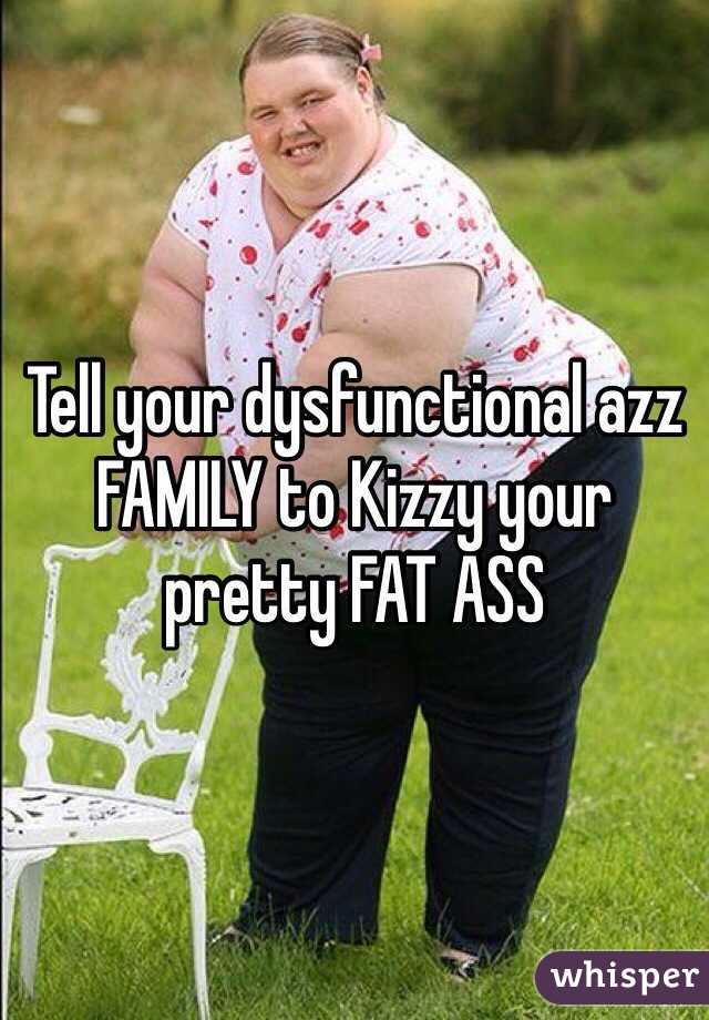 Tell your dysfunctional azz FAMILY to Kizzy your pretty FAT ASS