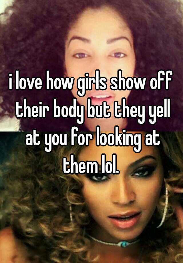 I Love How Girls Show Off Their Body But They Yell At You For Looking At Them Lol