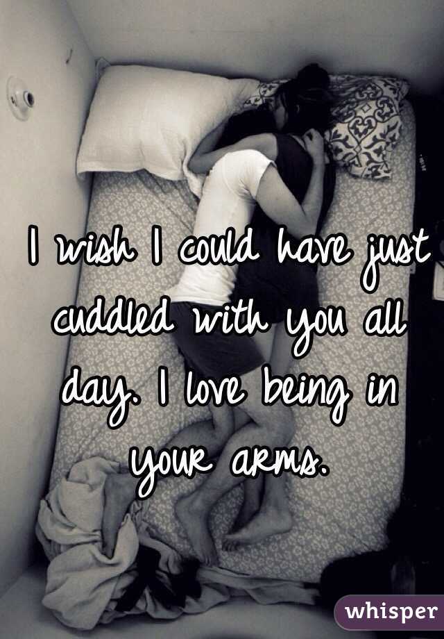 I wish I could have just cuddled with you all day. I love being in your arms.