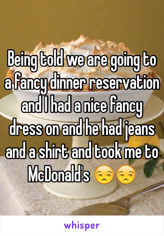 Being told we are going to a fancy dinner reservation and I had a nice fancy dress on and he had jeans and a shirt and took me to McDonald's 😒😒