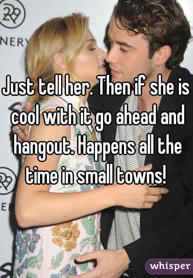 Just tell her. Then if she is cool with it go ahead and hangout. Happens all the time in small towns! 