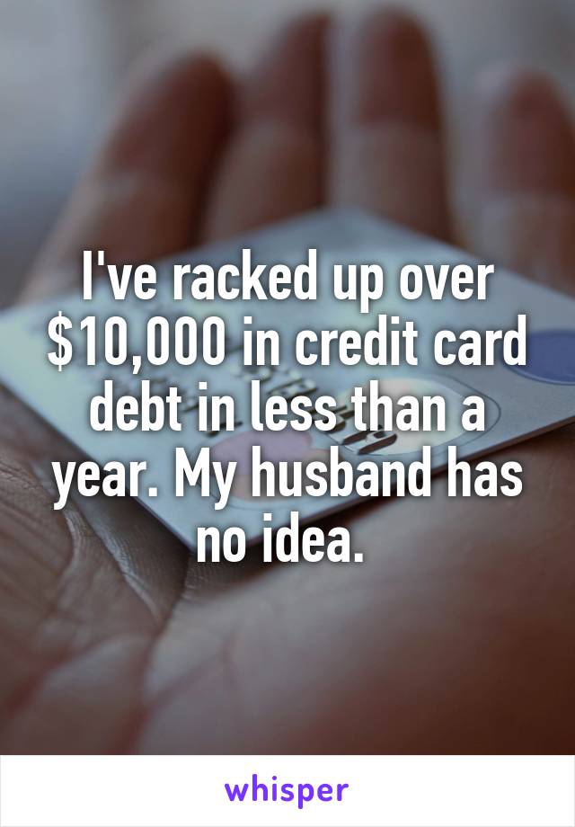 I've racked up over $10,000 in credit card debt in less than a year. My husband has no idea. 