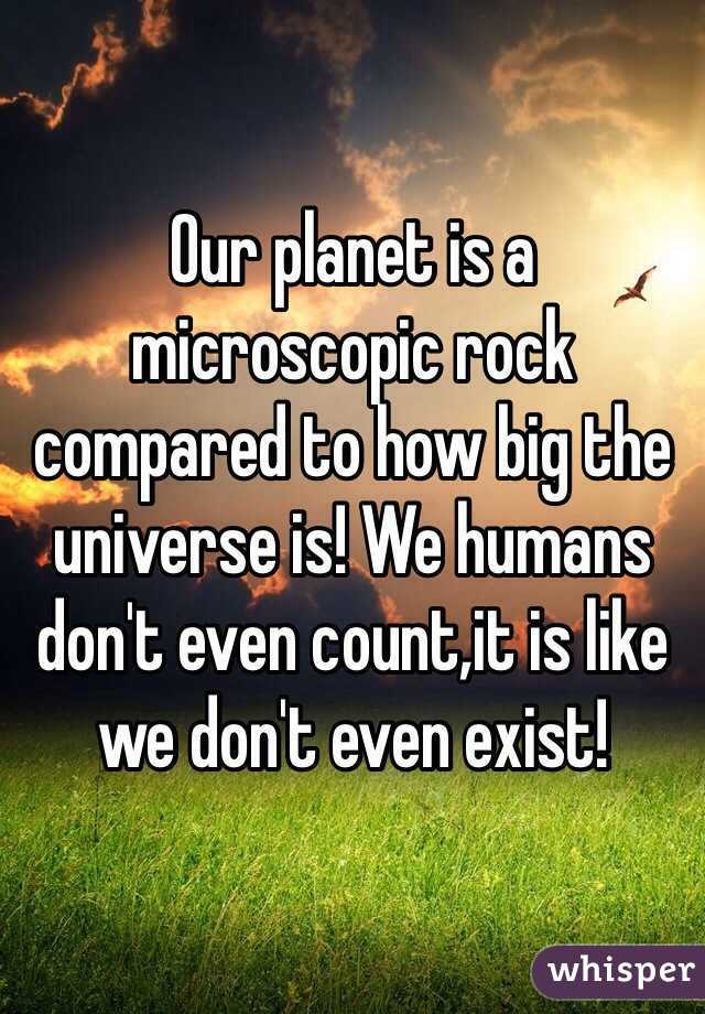 Our planet is a microscopic rock compared to how big the universe is! We humans don't even count,it is like we don't even exist!